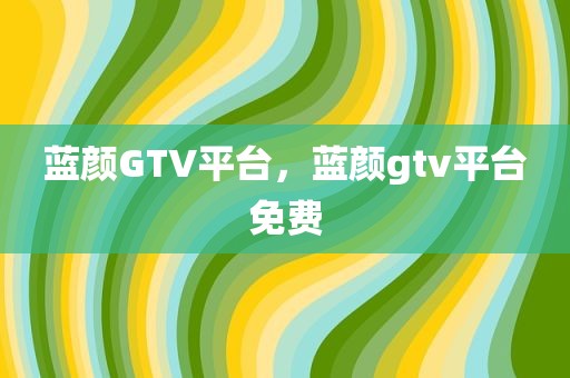 蓝颜GTV平台，蓝颜gtv平台免费