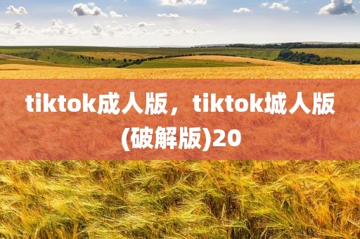 tiktok成人版，tiktok城人版(破解版)20