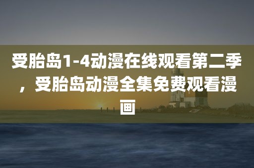 受胎岛1-4动漫在线观看第二季，受胎岛动漫全集免费观看漫画