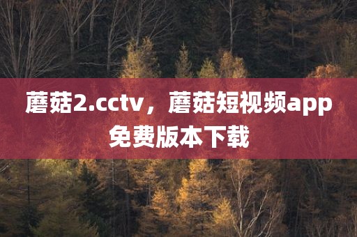 蘑菇2.cctv，蘑菇短视频app免费版本下载