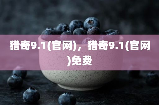 猎奇9.1(官网)，猎奇9.1(官网)免费