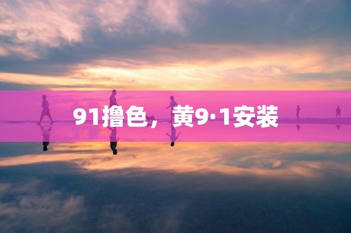 91撸色，黄9·1安装