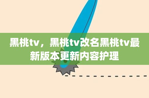 黑桃tv，黑桃tv改名黑桃tv最新版本更新内容护理