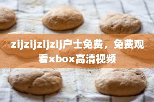zijzijzijzij户士免费，免费观看xbox高清视频