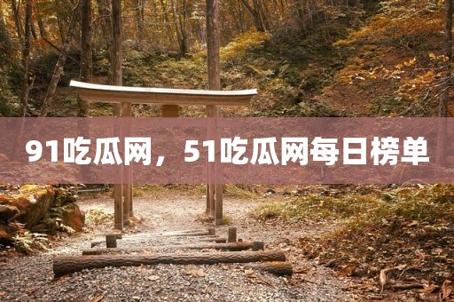 91吃瓜网，51吃瓜网每日榜单