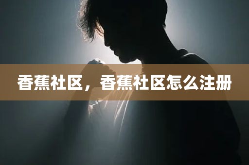 香蕉社区，香蕉社区怎么注册