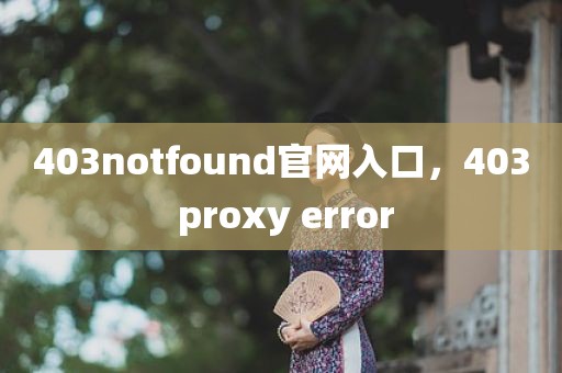 403notfound官网入口，403 proxy error