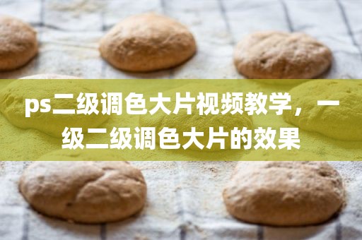 ps二级调色大片视频教学，一级二级调色大片的效果