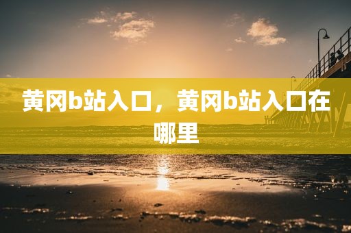 黄冈b站入口，黄冈b站入口在哪里