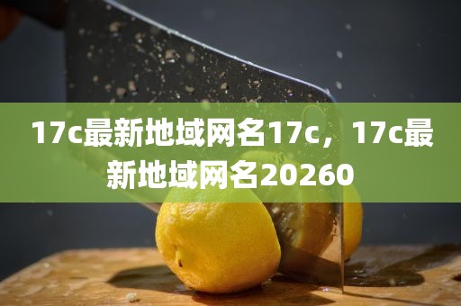 17c最新地域网名17c，17c最新地域网名20260