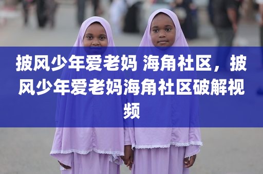 披风少年爱老妈 海角社区，披风少年爱老妈海角社区破解视频
