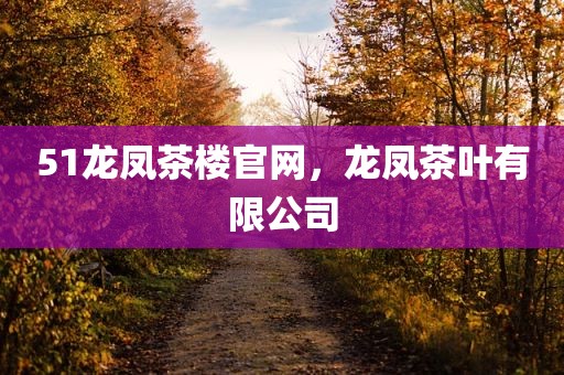51龙凤茶楼官网，龙凤茶叶有限公司