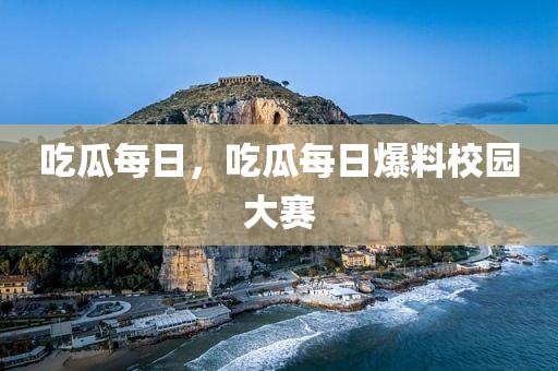 吃瓜每日，吃瓜每日爆料校园大赛