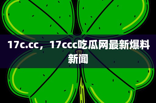 17c.cc，17ccc吃瓜网最新爆料新闻