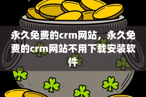 永久免费的crm网站，永久免费的crm网站不用下载安装软件
