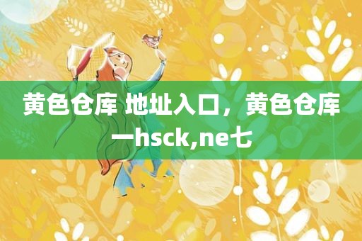 黄色仓库 地址入口，黄色仓库一hsck,ne七