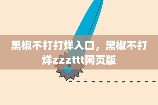 黑椒不打打烊入口，黑椒不打烊zzzttt网页版