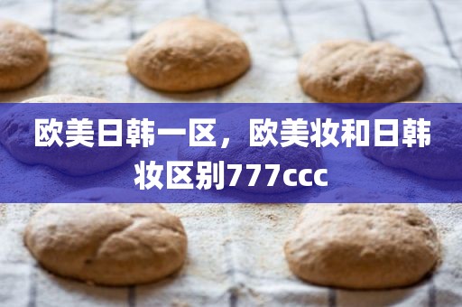欧美日韩一区，欧美妆和日韩妆区别777ccc
