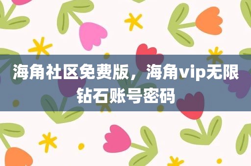 海角社区免费版，海角vip无限钻石账号密码