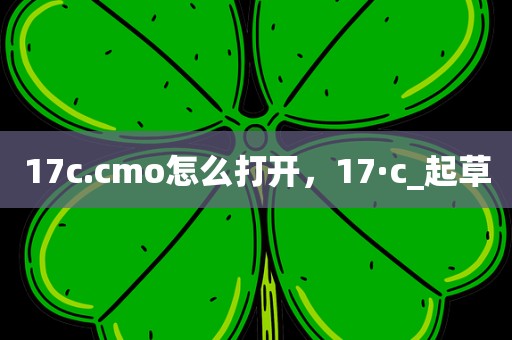 17c.cmo怎么打开，17·c_起草