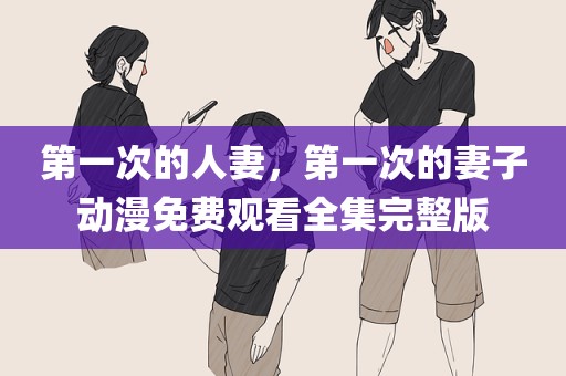 第一次的人妻，第一次的妻子动漫免费观看全集完整版
