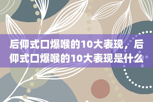 后仰式口爆喉的10大表现，后仰式口爆喉的10大表现是什么