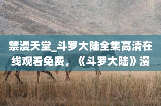 禁漫天堂_斗罗大陆全集高清在线观看免费，《斗罗大陆》漫