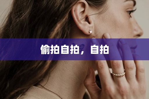 偷拍自拍，自拍