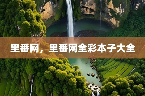 里番网，里番网全彩本子大全