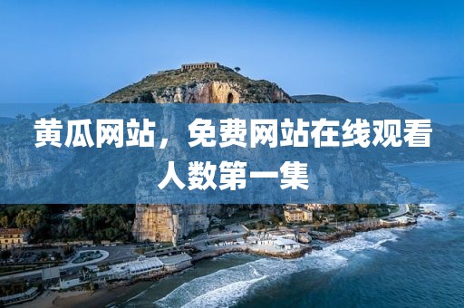 黄瓜网站，免费网站在线观看人数第一集