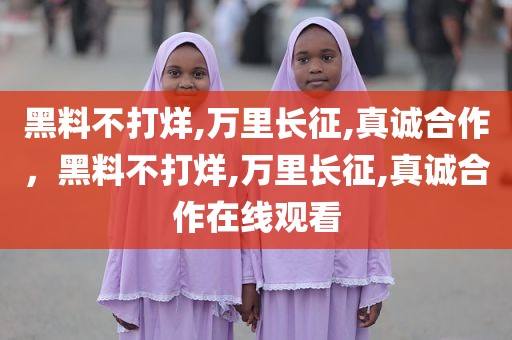 黑料不打烊,万里长征,真诚合作，黑料不打烊,万里长征,真诚合作在线观看