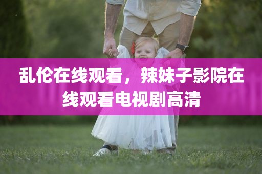 乱伦在线观看，辣妹子影院在线观看电视剧高清