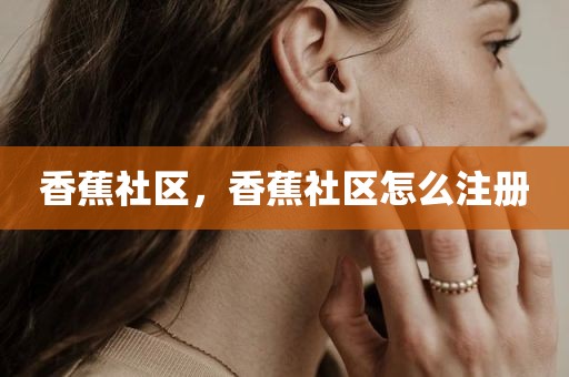 香蕉社区，香蕉社区怎么注册