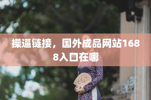 操逼链接，国外成品网站1688入口在哪