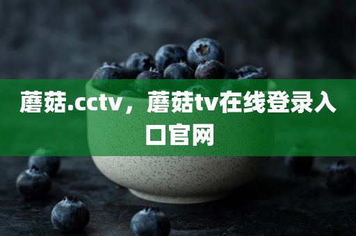 蘑菇.cctv，蘑菇tv在线登录入口官网