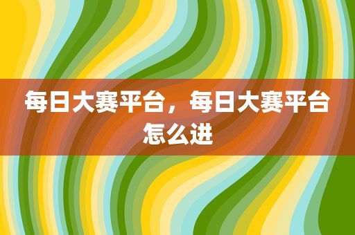 每日大赛平台，每日大赛平台怎么进