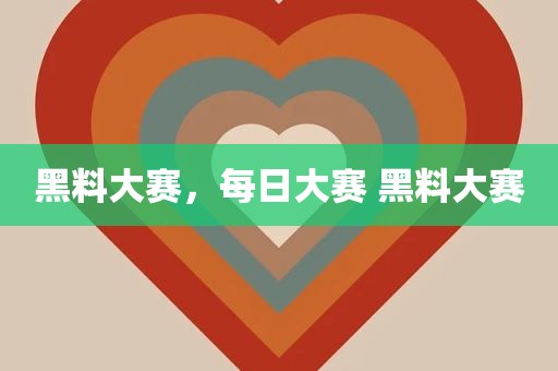 黑料大赛，每日大赛 黑料大赛
