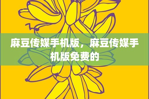 麻豆传媒手机版，麻豆传媒手机版免费的