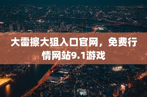 大雷擦大狙入口官网，免费行情网站9.1游戏