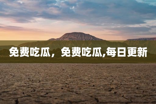 免费吃瓜，免费吃瓜,每日更新
