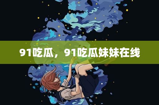 91吃瓜，91吃瓜妹妹在线