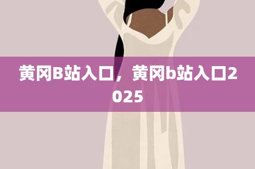 黄冈B站入口，黄冈b站入口2025