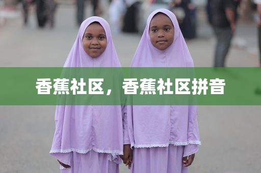 香蕉社区，香蕉社区拼音