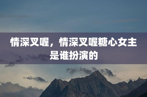 情深叉喔，情深叉喔糖心女主是谁扮演的