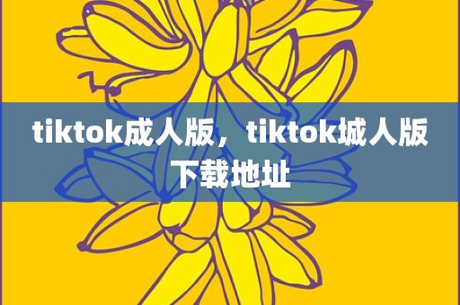 tiktok成人版，tiktok城人版下载地址