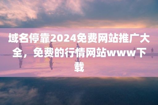 域名停靠2024免费网站推广大全，免费的行情网站www下载