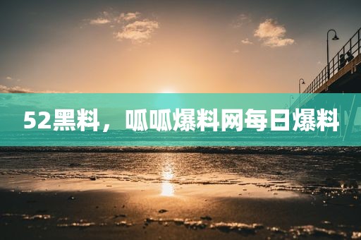 52黑料，呱呱爆料网每日爆料