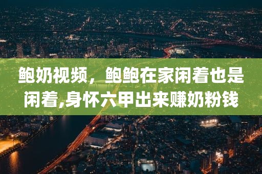 鲍奶视频，鲍鲍在家闲着也是闲着,身怀六甲出来赚奶粉钱