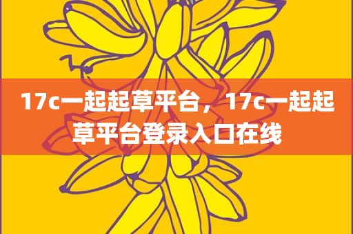 17c一起起草平台，17c一起起草平台登录入口在线