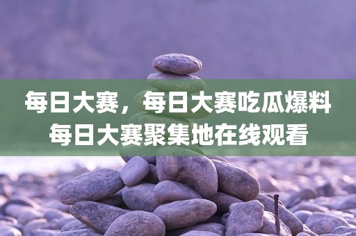每日大赛，每日大赛吃瓜爆料每日大赛聚集地在线观看